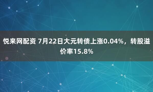 悦来网配资 7月22日大元转债上涨0.04%，转股溢价率15.8%