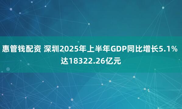 惠管钱配资 深圳2025年上半年GDP同比增长5.1% 达18322.26亿元