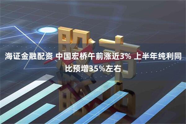 海证金融配资 中国宏桥午前涨近3% 上半年纯利同比预增35%左右