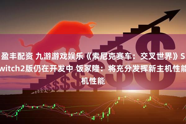 盈丰配资 九游游戏娱乐《索尼克赛车：交叉世界》Switch2版仍在开发中 饭冢隆：将充分发挥新主机性能