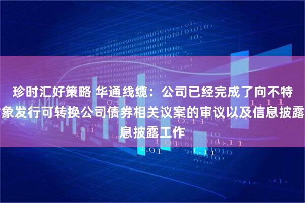 珍时汇好策略 华通线缆：公司已经完成了向不特定对象发行可转换公司债券相关议案的审议以及信息披露工作