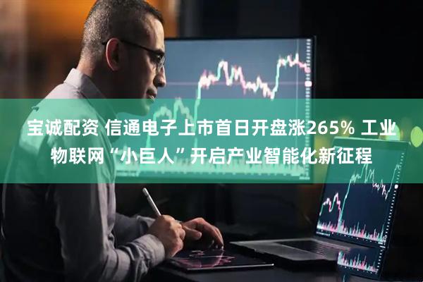 宝诚配资 信通电子上市首日开盘涨265% 工业物联网“小巨人”开启产业智能化新征程