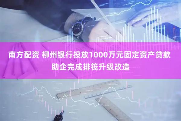 南方配资 柳州银行投放1000万元固定资产贷款 助企完成排筏升级改造