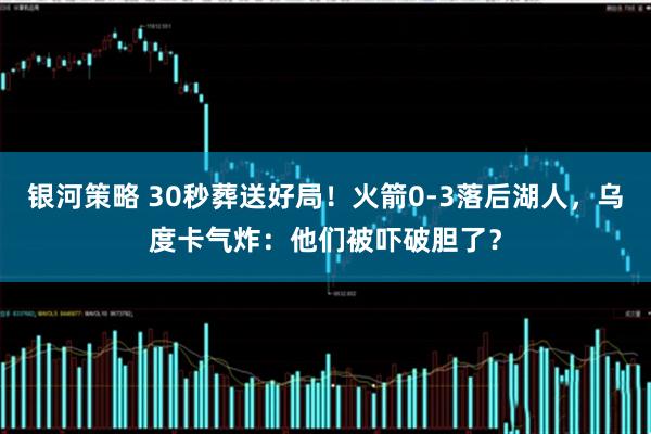 银河策略 30秒葬送好局！火箭0-3落后湖人，乌度卡气炸：他们被吓破胆了？