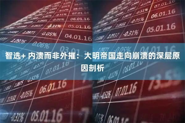 智选+ 内溃而非外摧：大明帝国走向崩溃的深层原因剖析